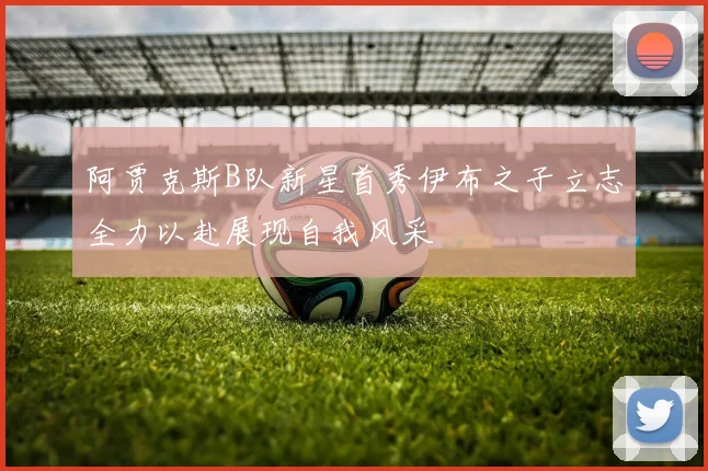 阿贾克斯B队新星首秀伊布之子立志全力以赴展现自我风采
