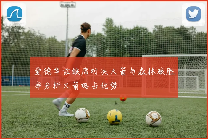 爱德华兹缺席对决火箭与森林狼胜率分析火箭略占优势