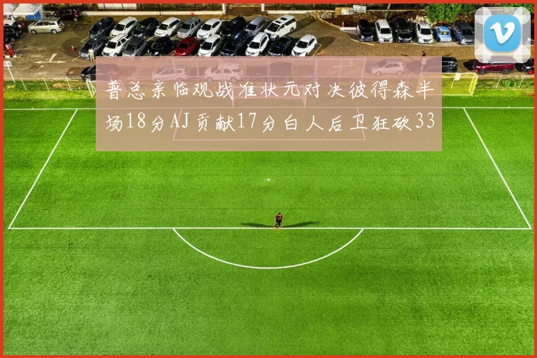 普总亲临观战准状元对决彼得森半场18分AJ贡献17分白人后卫狂砍33分10助攻