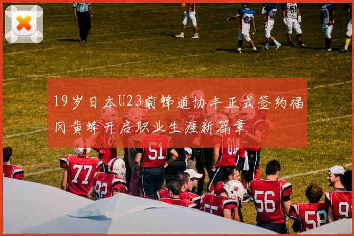 19岁日本U23前锋道协丰正式签约福冈黄蜂开启职业生涯新篇章