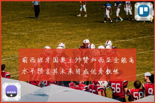 前西班牙国奥主帅赞加西亚全能高水平预言其未来将成优秀教练
