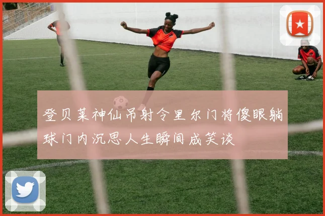 登贝莱神仙吊射令里尔门将傻眼躺球门内沉思人生瞬间成笑谈