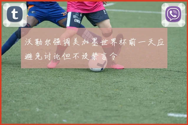 沃勒尔强调美加墨世界杯前一天应避免讨论但不设禁言令