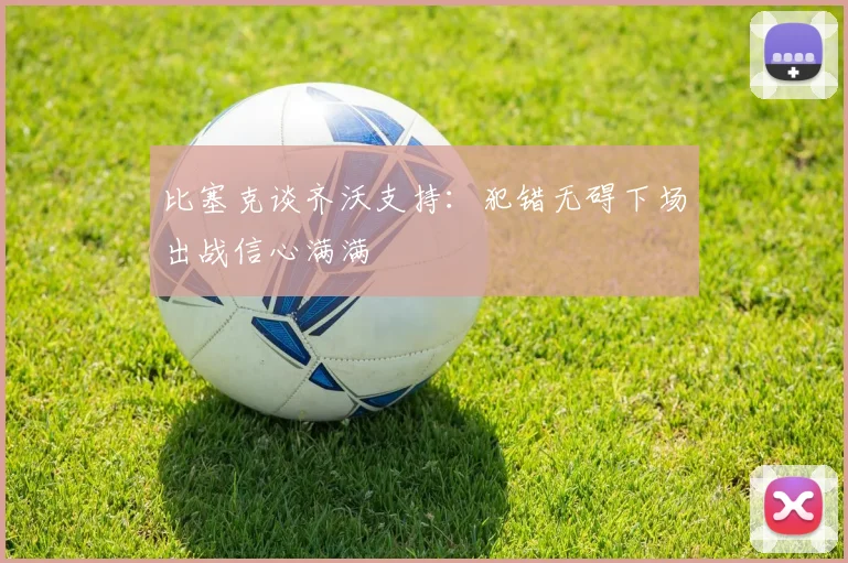 比塞克谈齐沃支持：犯错无碍下场出战信心满满