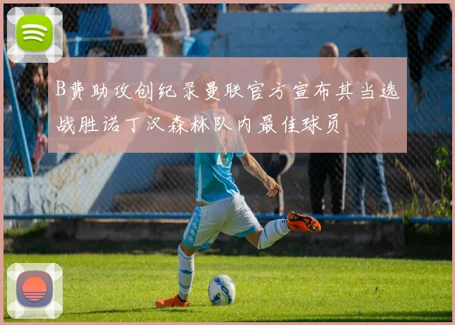 B费助攻创纪录曼联官方宣布其当选战胜诺丁汉森林队内最佳球员