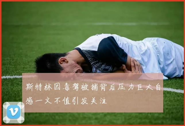 斯特林因毒驾被捕背后压力巨大自感一文不值引发关注