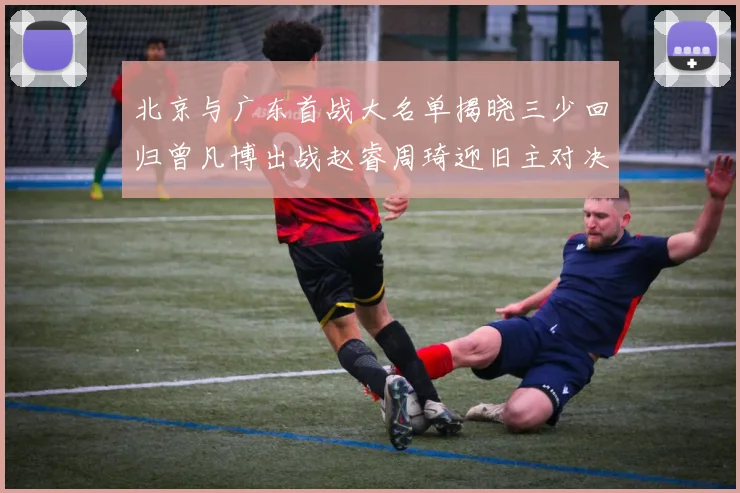 北京与广东首战大名单揭晓三少回归曾凡博出战赵睿周琦迎旧主对决