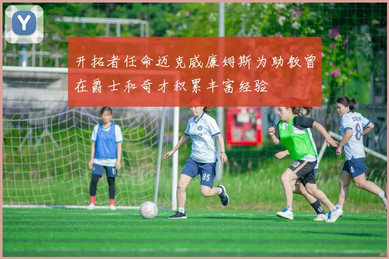 开拓者任命迈克威廉姆斯为助教曾在爵士和奇才积累丰富经验
