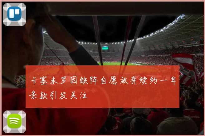 卡塞米罗因缺阵自愿放弃续约一年条款引发关注