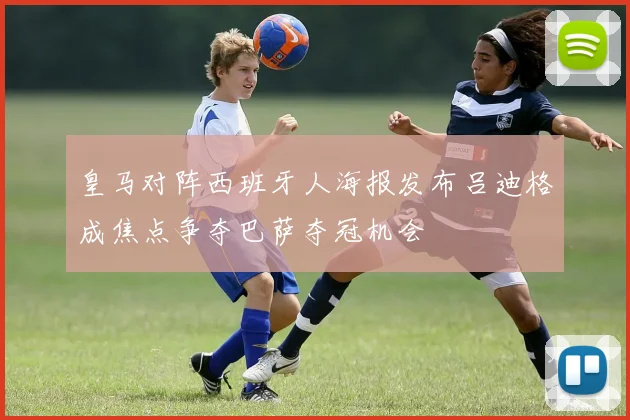 皇马对阵西班牙人海报发布吕迪格成焦点争夺巴萨夺冠机会
