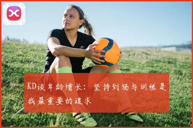 KD谈年龄增长：坚持到场与训练是我最重要的追求