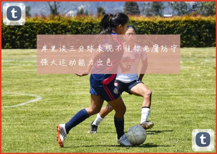 库里谈三分球表现不佳称老鹰防守强大运动能力出色