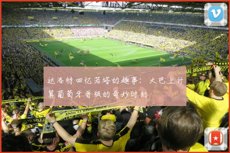 达洛特回忆若塔的趣事：大巴上计算葡萄牙晋级的奇妙时刻