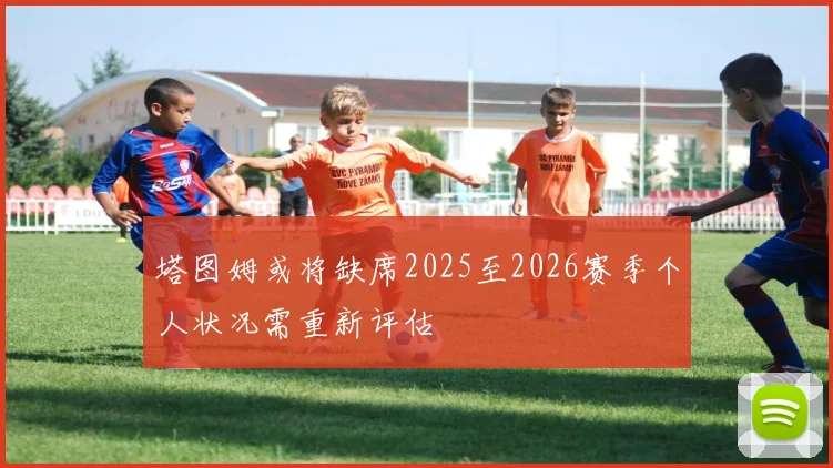 塔图姆或将缺席2025至2026赛季个人状况需重新评估