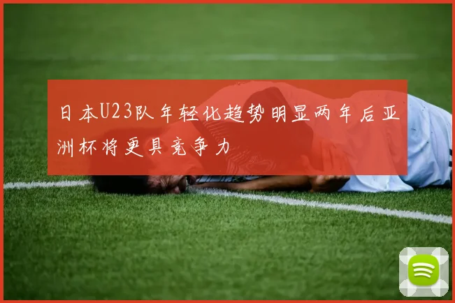 日本U23队年轻化趋势明显两年后亚洲杯将更具竞争力
